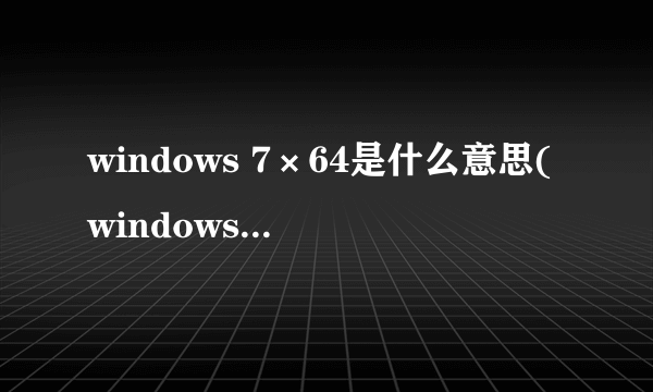 windows 7×64是什么意思(windows7旗舰版是乘几啊?)好的赏百度币哦